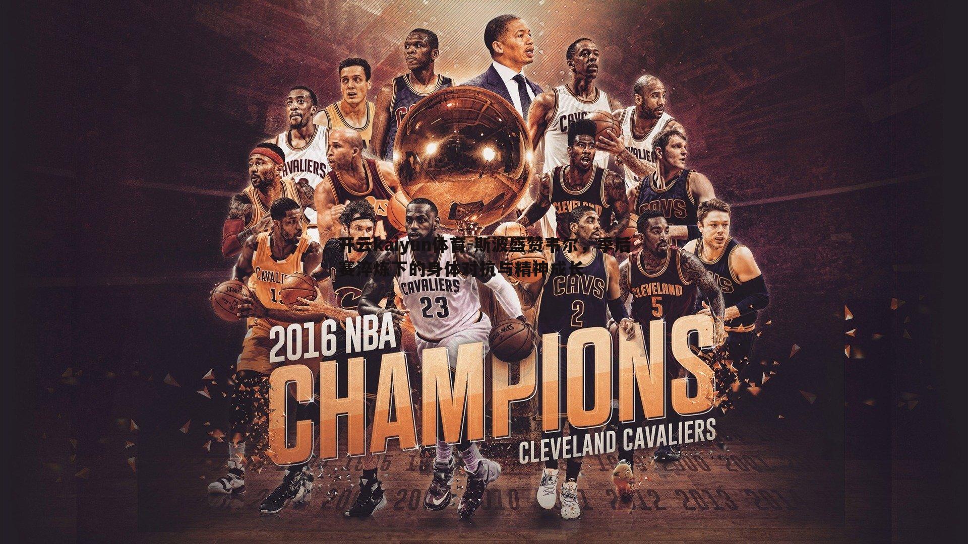 斯波盛赞韦尔，季后赛淬炼下的身体对抗与精神成长