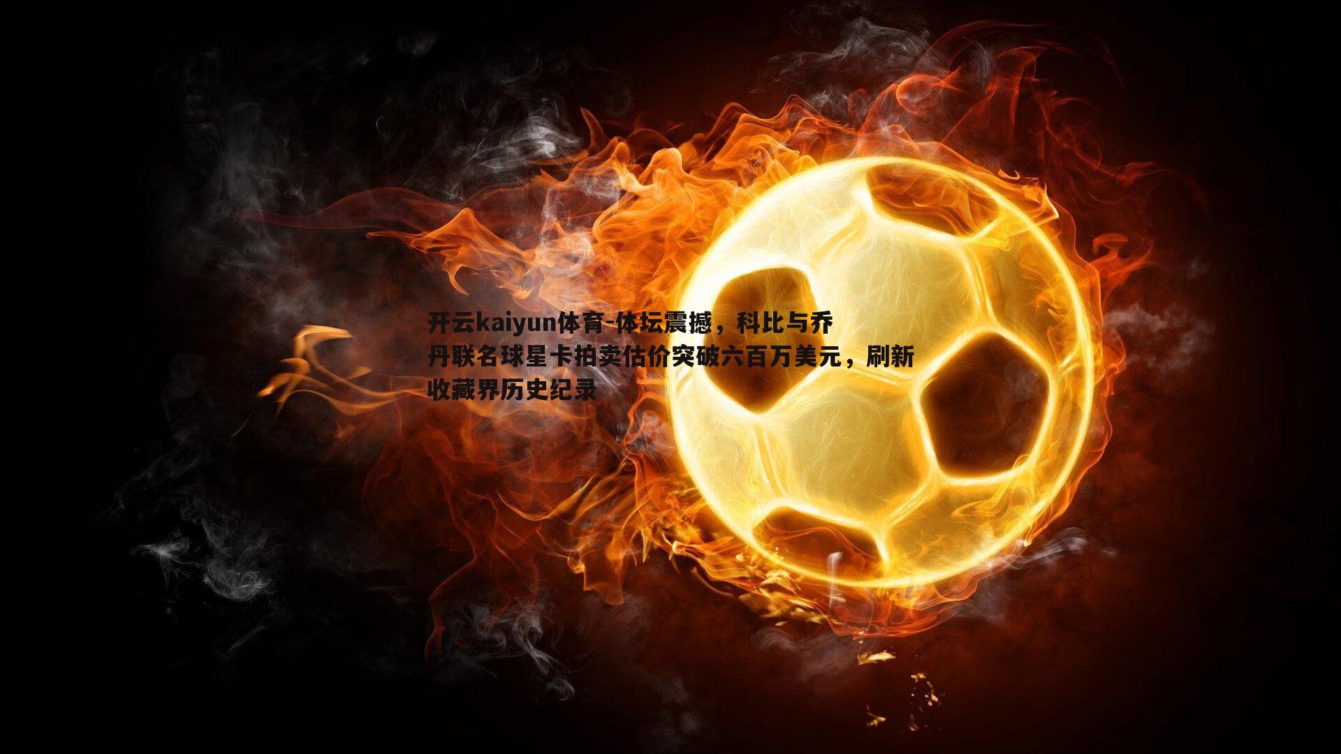 体坛震撼，科比与乔丹联名球星卡拍卖估价突破六百万美元，刷新收藏界历史纪录